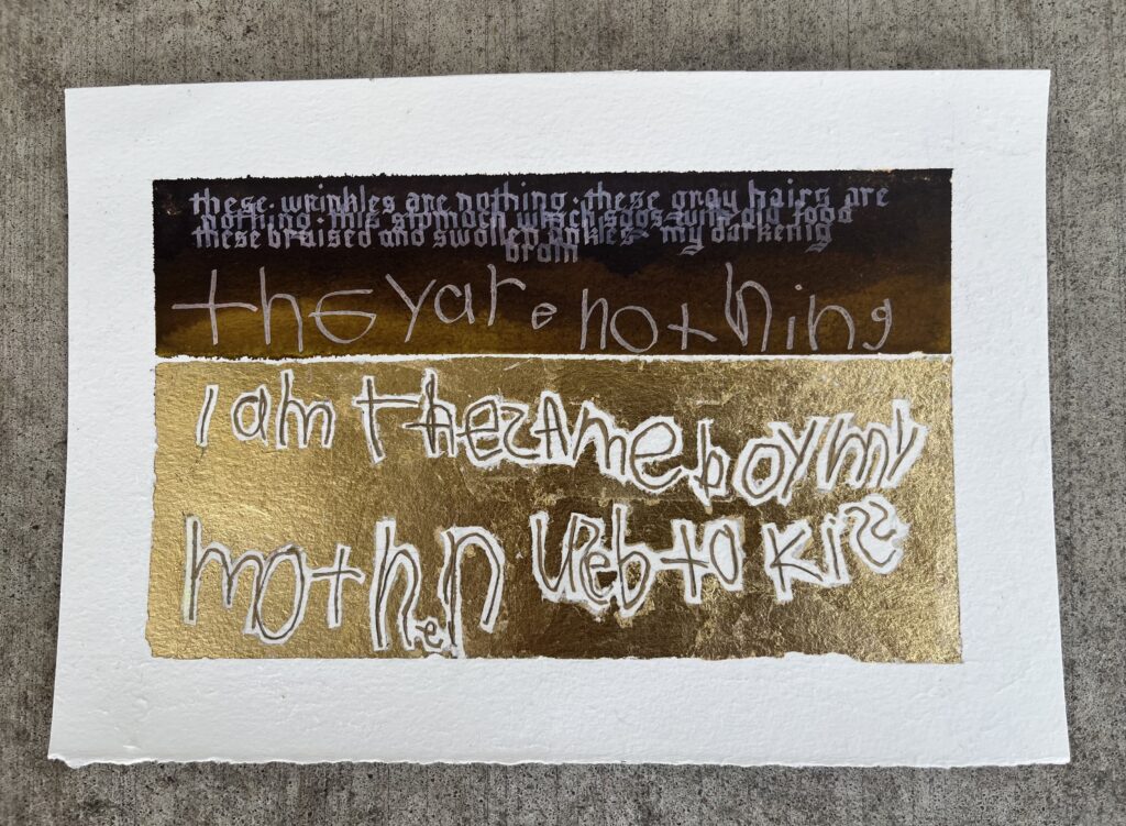 Text from Mark Strand's "Not Dying" in dark brown paint and gold leaf on paper.